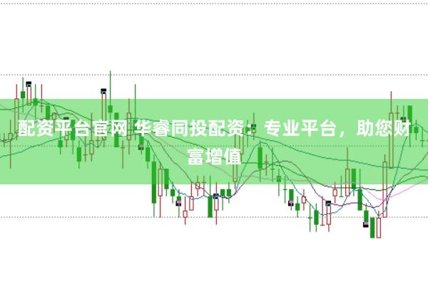 配资平台官网 华睿同投配资：专业平台，助您财富增值