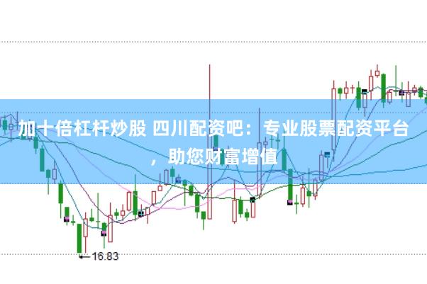 加十倍杠杆炒股 四川配资吧：专业股票配资平台，助您财富增值
