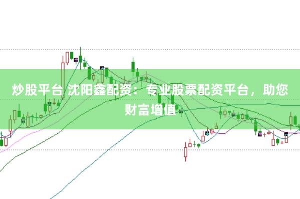 炒股平台 沈阳鑫配资：专业股票配资平台，助您财富增值