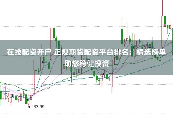在线配资开户 正规期货配资平台排名：精选榜单助您稳健投资