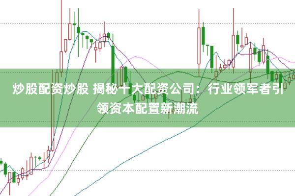 炒股配资炒股 揭秘十大配资公司：行业领军者引领资本配置新潮流