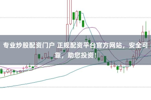 专业炒股配资门户 正规配资平台官方网站，安全可靠，助您投资！
