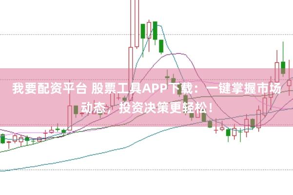 我要配资平台 股票工具APP下载：一键掌握市场动态，投资决策更轻松！