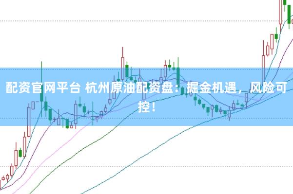 配资官网平台 杭州原油配资盘：掘金机遇，风险可控！
