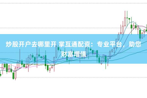 炒股开户去哪里开 掌互通配资：专业平台，助您财富增值