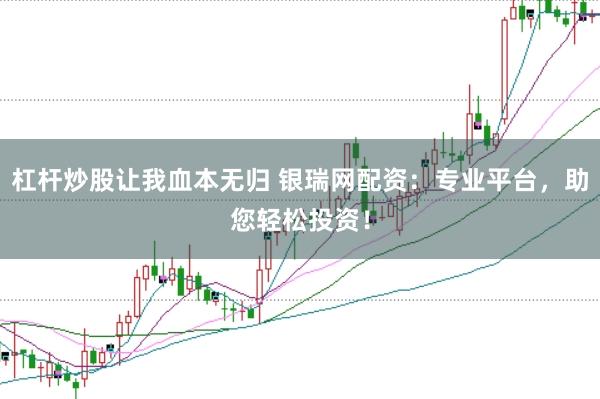 杠杆炒股让我血本无归 银瑞网配资：专业平台，助您轻松投资！