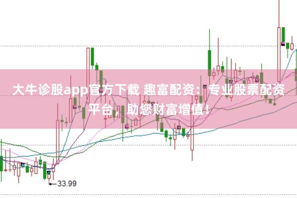 大牛诊股app官方下载 趣富配资：专业股票配资平台，助您财富增值！