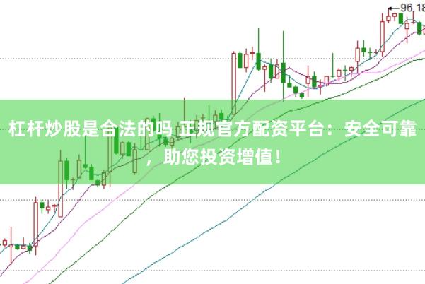 杠杆炒股是合法的吗 正规官方配资平台：安全可靠，助您投资增值！