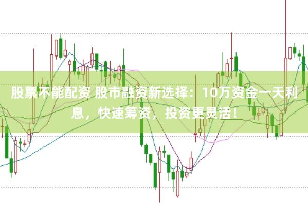 股票不能配资 股市融资新选择：10万资金一天利息，快速筹资，投资更灵活！