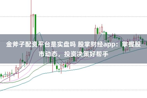 金斧子配资平台是实盘吗 股掌财经app：掌握股市动态，投资决策好帮手