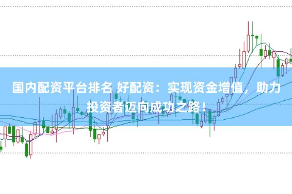 国内配资平台排名 好配资：实现资金增值，助力投资者迈向成功之路！