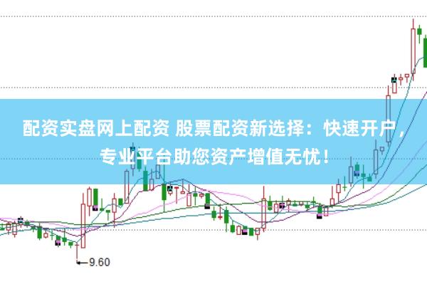 配资实盘网上配资 股票配资新选择：快速开户，专业平台助您资产增值无忧！