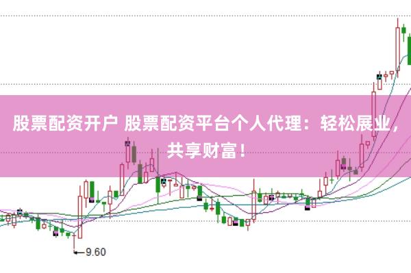股票配资开户 股票配资平台个人代理：轻松展业，共享财富！
