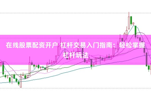 在线股票配资开户 杠杆交易入门指南：轻松掌握杠杆玩法