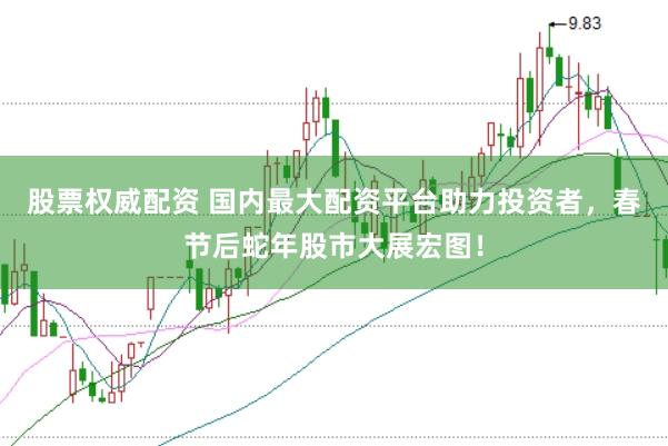 股票权威配资 国内最大配资平台助力投资者，春节后蛇年股市大展宏图！