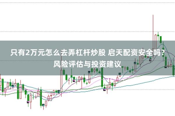 只有2万元怎么去弄杠杆炒股 启天配资安全吗？风险评估与投资建议