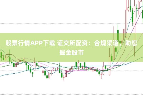 股票行情APP下载 证交所配资：合规渠道，助您掘金股市