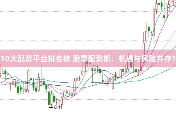 10大配资平台排名榜 股票配资抓：机遇与风险并存？
