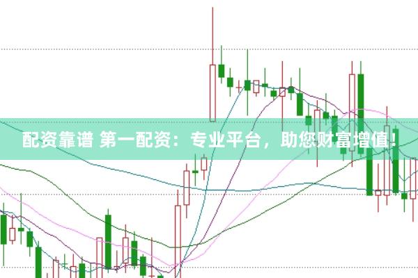 配资靠谱 第一配资：专业平台，助您财富增值！