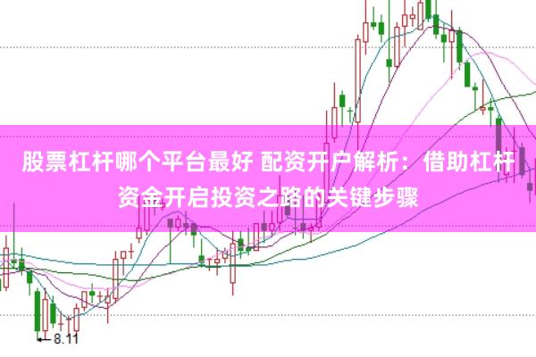 股票杠杆哪个平台最好 配资开户解析：借助杠杆资金开启投资之路的关键步骤
