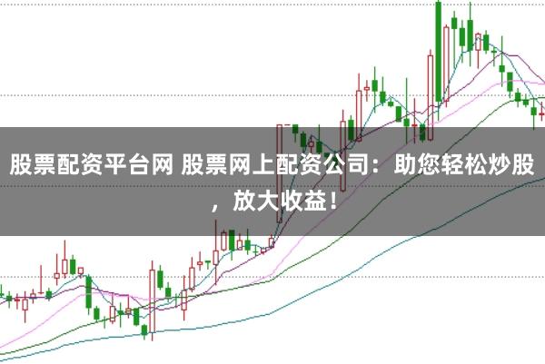 股票配资平台网 股票网上配资公司：助您轻松炒股，放大收益！