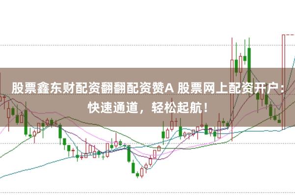 股票鑫东财配资翻翻配资赞A 股票网上配资开户：快速通道，轻松起航！