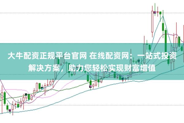 大牛配资正规平台官网 在线配资网：一站式投资解决方案，助力您轻松实现财富增值