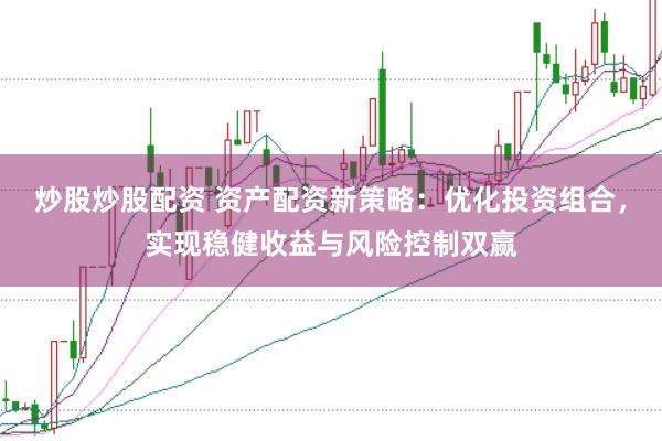 炒股炒股配资 资产配资新策略：优化投资组合，实现稳健收益与风险控制双赢