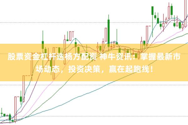 股票资金杠杆选杨方配资 神牛资讯：掌握最新市场动态，投资决策，赢在起跑线！