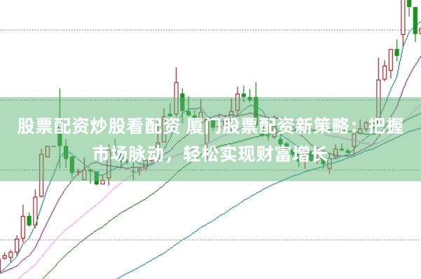 股票配资炒股看配资 厦门股票配资新策略：把握市场脉动，轻松实现财富增长