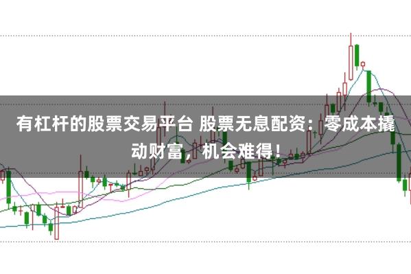 有杠杆的股票交易平台 股票无息配资：零成本撬动财富，机会难得！
