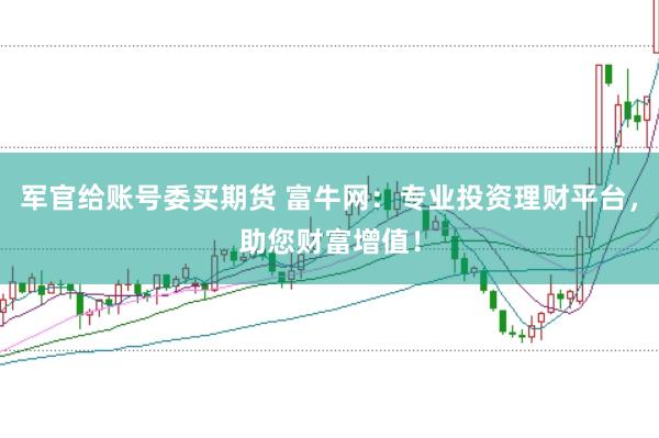 军官给账号委买期货 富牛网：专业投资理财平台，助您财富增值！