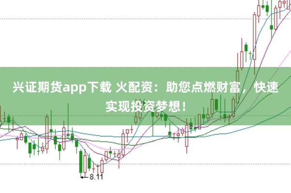 兴证期货app下载 火配资：助您点燃财富，快速实现投资梦想！