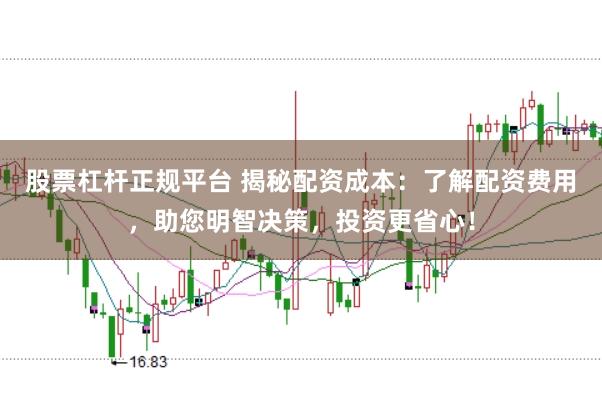 股票杠杆正规平台 揭秘配资成本：了解配资费用，助您明智决策，投资更省心！