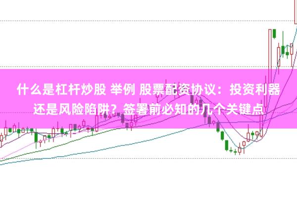 什么是杠杆炒股 举例 股票配资协议：投资利器还是风险陷阱？签署前必知的几个关键点
