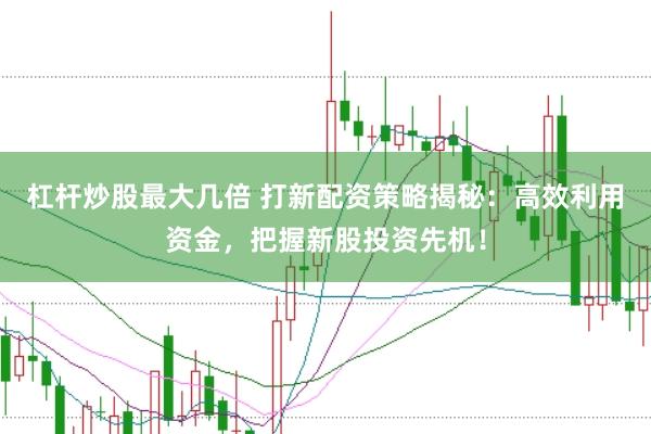 杠杆炒股最大几倍 打新配资策略揭秘：高效利用资金，把握新股投资先机！