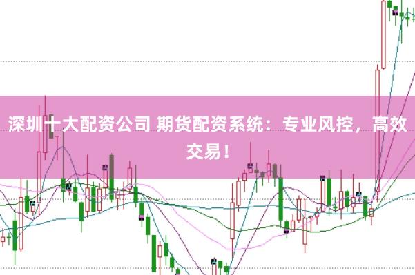 深圳十大配资公司 期货配资系统：专业风控，高效交易！