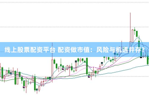 线上股票配资平台 配资做市值：风险与机遇并存？