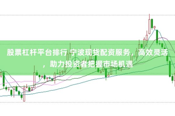 股票杠杆平台排行 宁波现货配资服务，高效灵活，助力投资者把握市场机遇