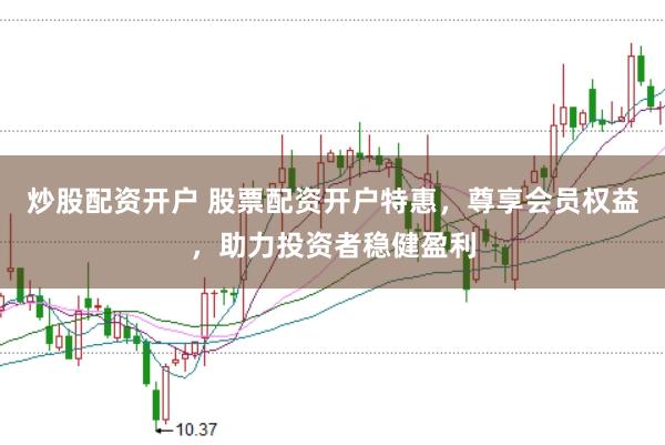 炒股配资开户 股票配资开户特惠，尊享会员权益，助力投资者稳健盈利