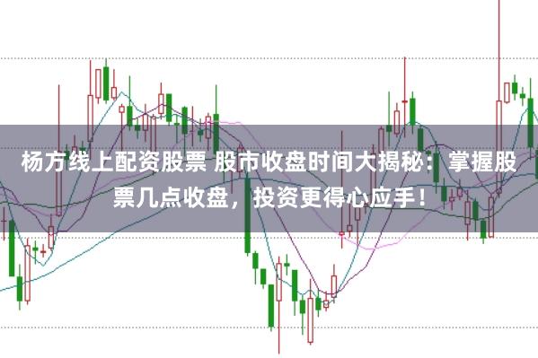 杨方线上配资股票 股市收盘时间大揭秘：掌握股票几点收盘，投资更得心应手！