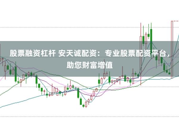 股票融资杠杆 安天诚配资：专业股票配资平台，助您财富增值