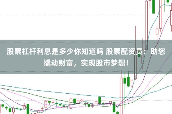股票杠杆利息是多少你知道吗 股票配资员：助您撬动财富，实现股市梦想！