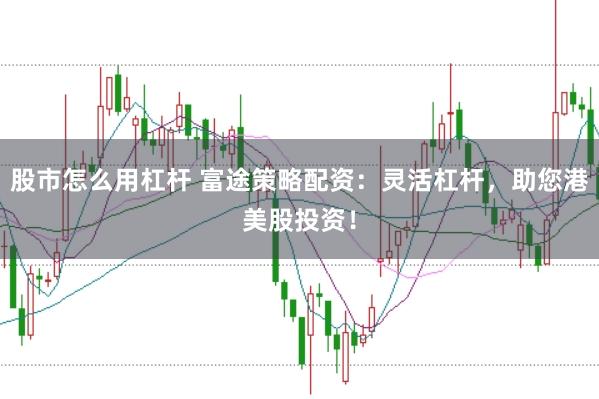 股市怎么用杠杆 富途策略配资：灵活杠杆，助您港美股投资！