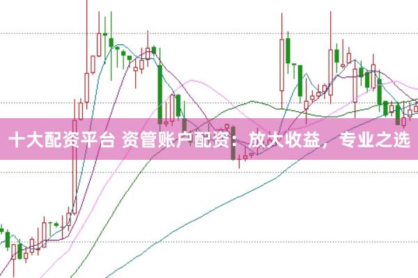 十大配资平台 资管账户配资：放大收益，专业之选