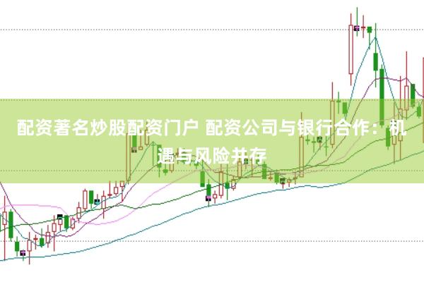 配资著名炒股配资门户 配资公司与银行合作：机遇与风险并存