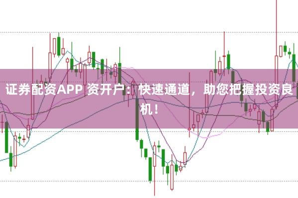 证券配资APP 资开户：快速通道，助您把握投资良机！