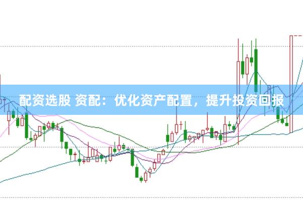 配资选股 资配：优化资产配置，提升投资回报