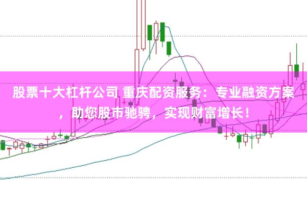 股票十大杠杆公司 重庆配资服务：专业融资方案，助您股市驰骋，实现财富增长！