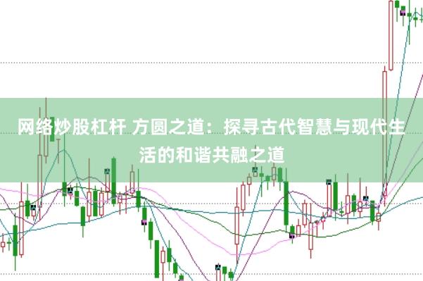 网络炒股杠杆 方圆之道：探寻古代智慧与现代生活的和谐共融之道